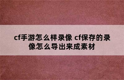 cf手游怎么样录像 cf保存的录像怎么导出来成素材